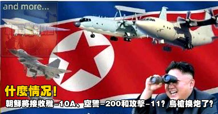 什麽情況！朝鮮將接收殲-10A、空警-200和攻擊-11？鳥槍換炮了？