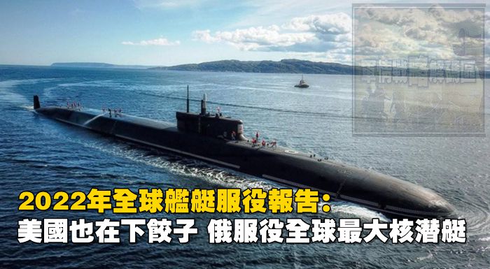 2022年全球艦艇服役報告：美國也在下餃子，俄服役全球最大核潛艇