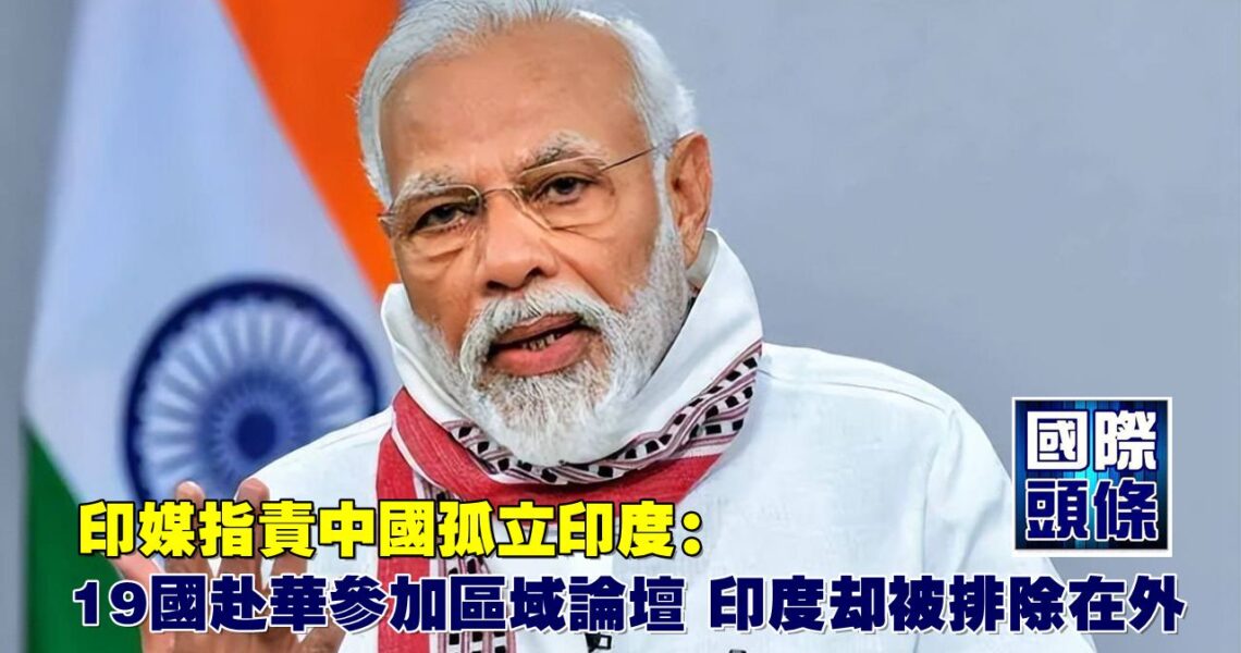 印媒指責中國孤立印度：19國赴華參加區域論壇，印度卻被排除在外