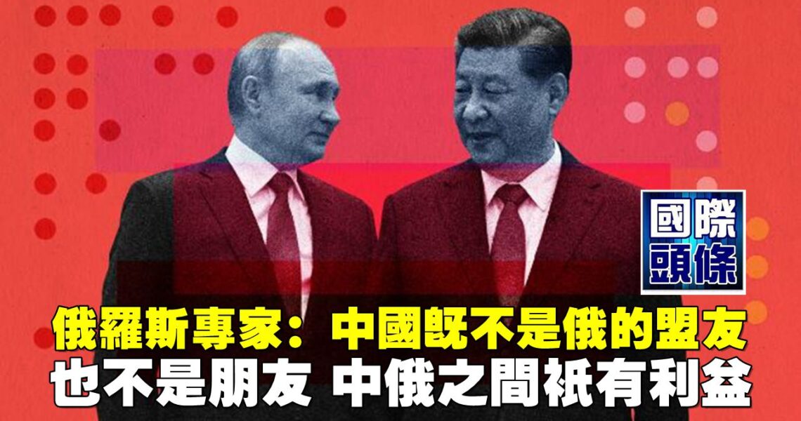 俄羅斯專家：中國既不是俄的盟友，也不是朋友，中俄之間只有利益