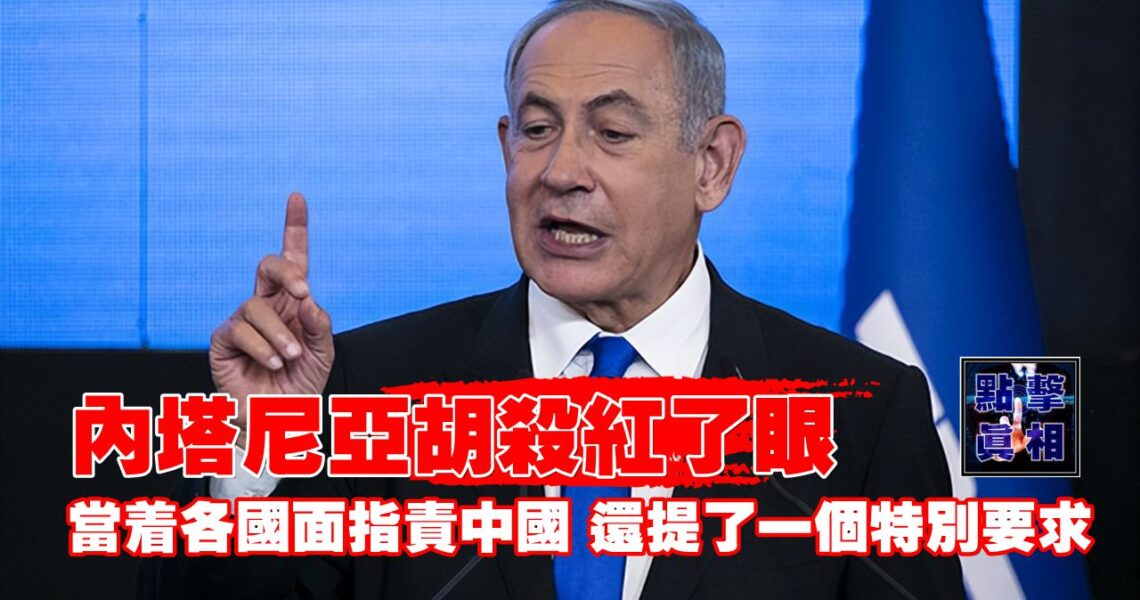 內塔尼亞胡殺紅了眼，當著各國面指責中國，還提了一個特別要求